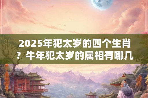 2025年犯太岁的四个生肖？牛年犯太岁的属相有哪几个