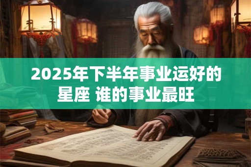 2025年下半年事业运好的星座 谁的事业最旺