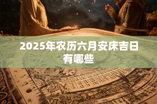 2025年农历六月安床吉日有哪些