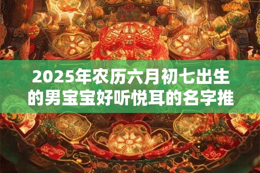 2025年农历六月初七出生的男宝宝好听悦耳的名字推荐