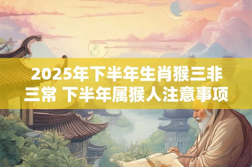 2025年下半年生肖猴三非三常 下半年属猴人注意事项