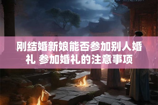刚结婚新娘能否参加别人婚礼 参加婚礼的注意事项