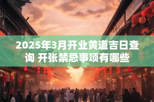 2025年3月开业黄道吉日查询 开张禁忌事项有哪些