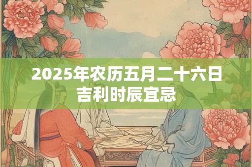 2025年农历五月二十六日吉利时辰宜忌