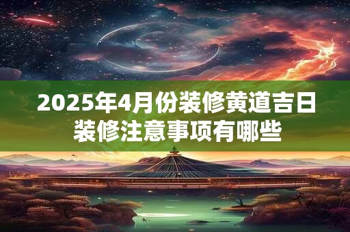 2025年4月份装修黄道吉日 装修注意事项有哪些