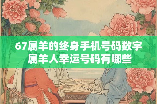 详细阅读:67属羊的终身手机号码数字 属羊人幸运号码有哪些 67属羊的终身手机号码数字 属羊人幸运号码有哪些