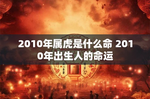 2010年属虎是什么命 2010年出生人的命运