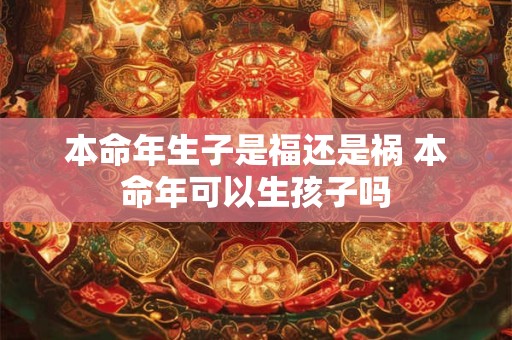 本命年生子是福还是祸 本命年可以生孩子吗