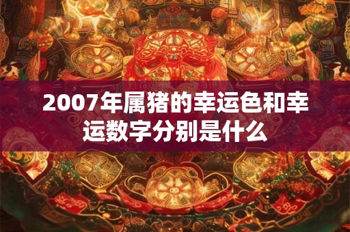 2007年属猪的幸运色和幸运数字分别是什么 2007年属猪的幸运色和幸运数字分别是什么