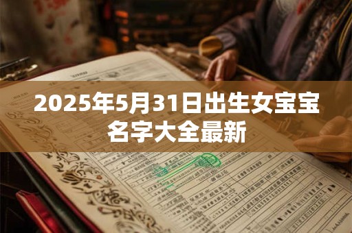 2026年5月31日出生女宝宝名字大全最新 2026年5月31日出生女宝宝名字大全最新