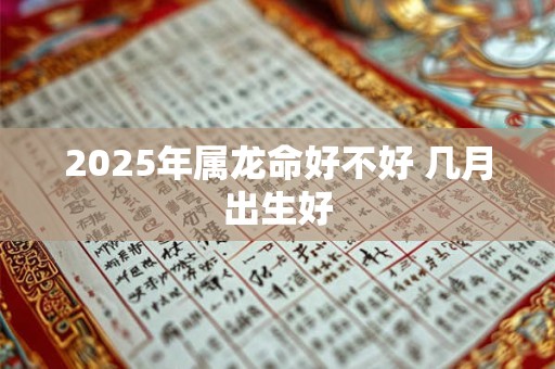 2025年属龙命好不好 几月出生好
