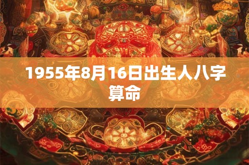 1955年8月16日出生人八字算命