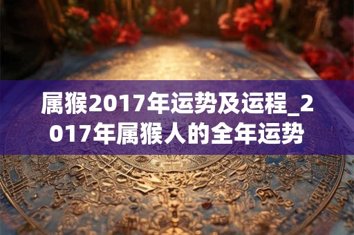 属猴2017年运势及运程_2017年属猴人的全年运势