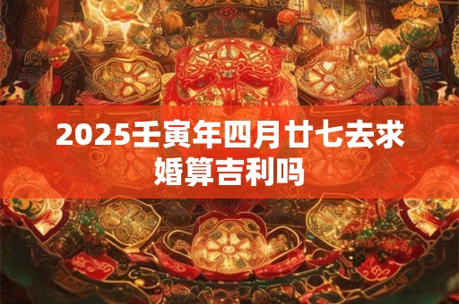 2025壬寅年四月廿七去求婚算吉利吗