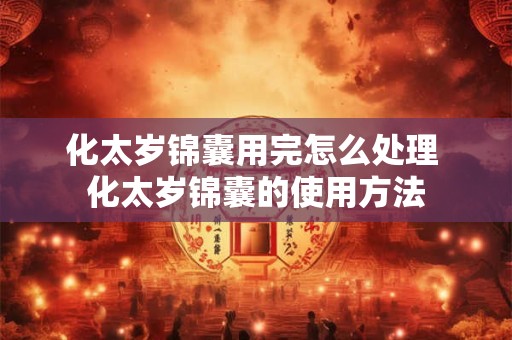 化太岁锦囊用完怎么处理 化太岁锦囊的使用方法