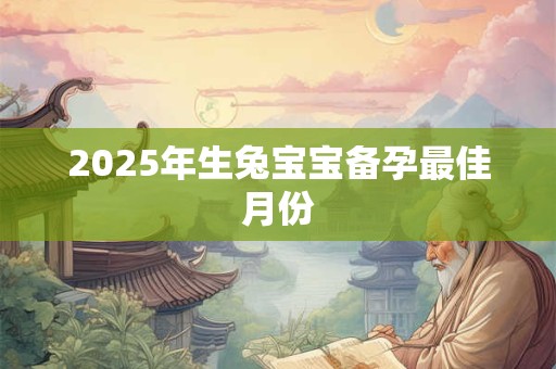 详细阅读:2025年生兔宝宝备孕最佳月份 2025年生兔宝宝备孕最佳月份