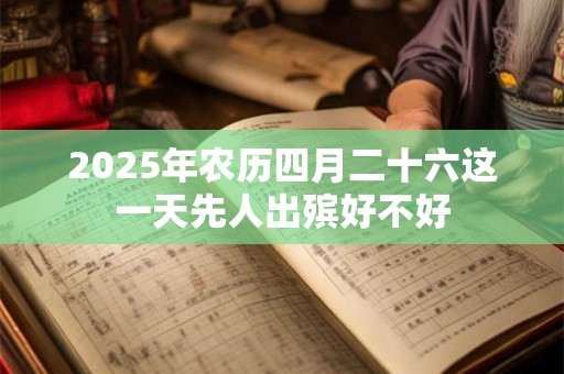 2025年农历四月二十六这一天先人出殡好不好