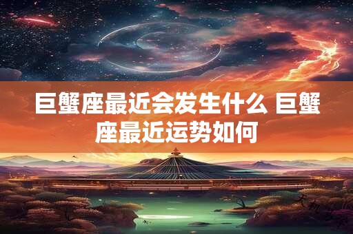 巨蟹座最近会发生什么 巨蟹座最近运势如何