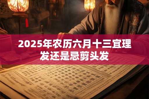 2025年农历六月十三宜理发还是忌剪头发