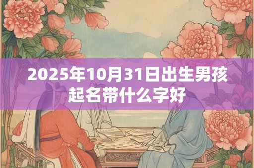 2025年10月31日出生男孩起名带什么字好