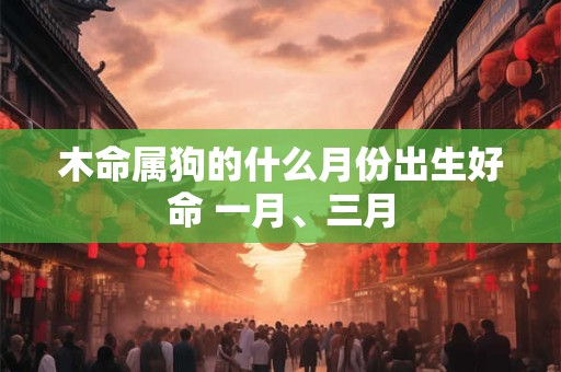 木命属狗的什么月份出生好命 一月、三月