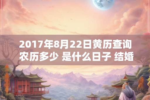 2017年8月22日黄历查询 农历多少 是什么日子 结婚吉时