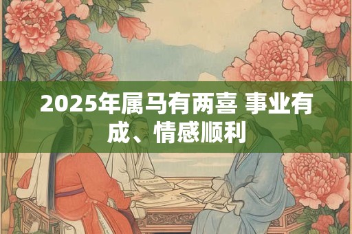 2025年属马有两喜 事业有成、情感顺利