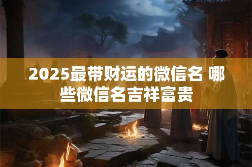2025最带财运的微信名 哪些微信名吉祥富贵