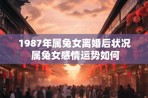 1987年属兔女离婚后状况 属兔女感情运势如何