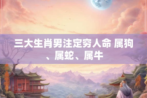 三大生肖男注定穷人命 属狗、属蛇、属牛