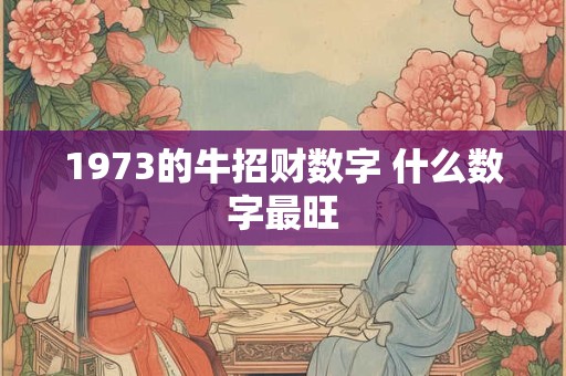 1973的牛招财数字 什么数字最旺