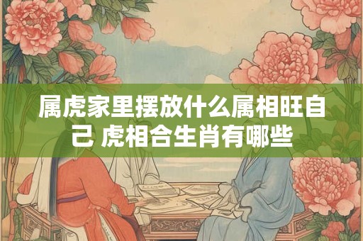 属虎家里摆放什么属相旺自己 虎相合生肖有哪些