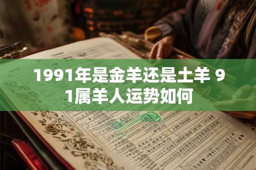 1991年是金羊还是土羊 91属羊人运势如何