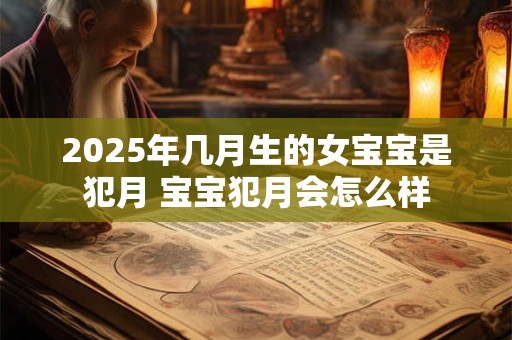 2025年几月生的女宝宝是犯月 宝宝犯月会怎么样