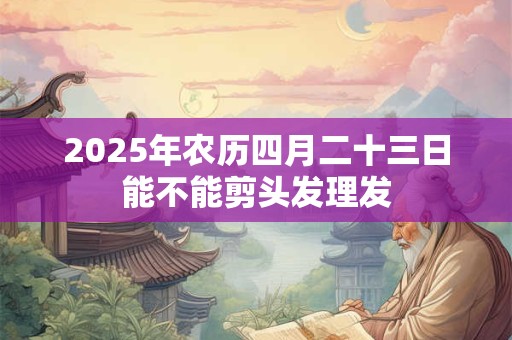 2025年农历四月二十三日能不能剪头发理发