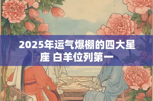 2025年运气爆棚的四大星座 白羊位列第一
