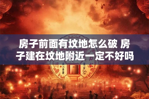 房子前面有坟地怎么破 房子建在坟地附近一定不好吗