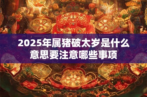 2025年属猪破太岁是什么意思要注意哪些事项