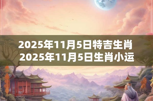 2025年11月5日特吉生肖 2025年11月5日生肖小运播报