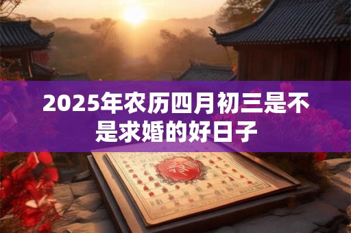 2025年农历四月初三是不是求婚的好日子