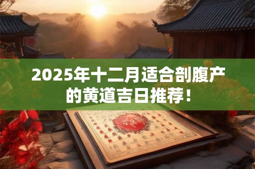 2025年十二月适合剖腹产的黄道吉日推荐! 2025年十二月适合剖腹产的黄道吉日推荐!