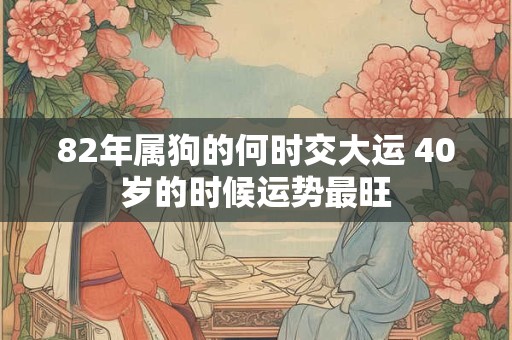 82年属狗的何时交大运 40岁的时候运势最旺