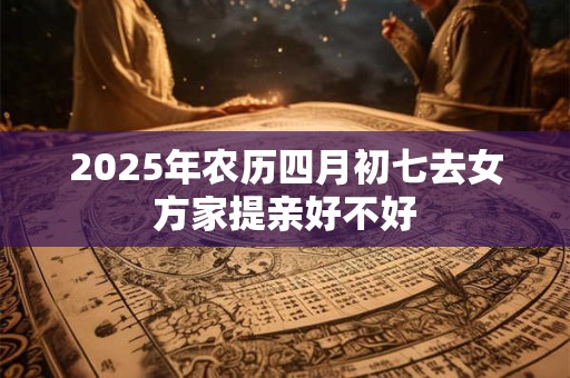 2025年农历四月初七去女方家提亲好不好