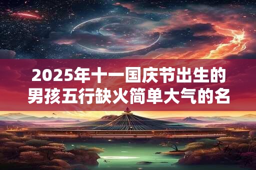 2025年十一国庆节出生的男孩五行缺火简单大气的名字