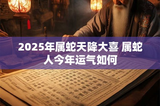 2025年属蛇天降大喜 属蛇人今年运气如何