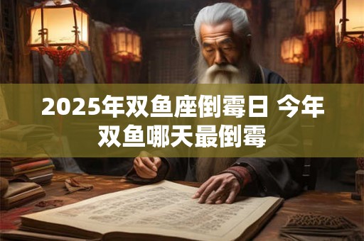 2025年双鱼座倒霉日 今年双鱼哪天最倒霉