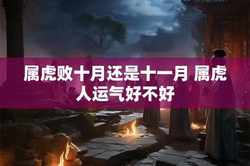 属虎败十月还是十一月 属虎人运气好不好