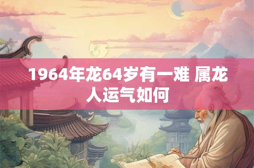 1964年龙64岁有一难 属龙人运气如何