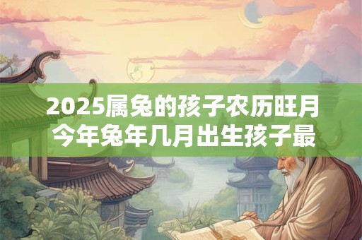 2025属兔的孩子农历旺月 今年兔年几月出生孩子最旺