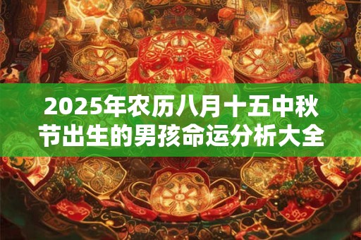 2025年农历八月十五中秋节出生的男孩命运分析大全 2025年农历八月十五中秋节出生的男孩命运分析大全